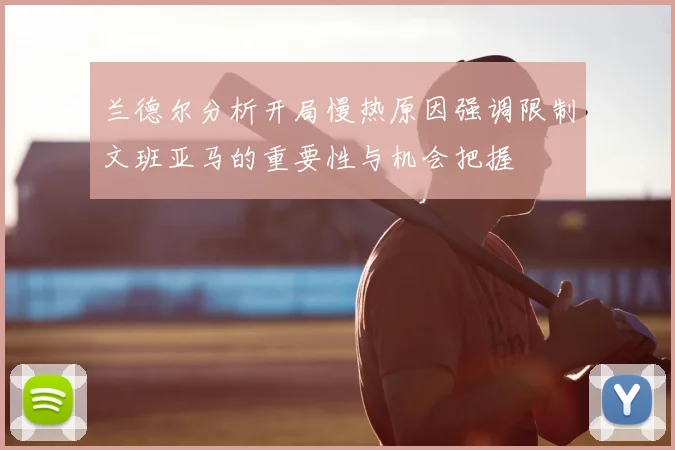 兰德尔分析开局慢热原因强调限制文班亚马的重要性与机会把握